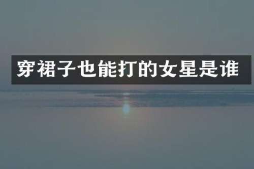 穿裙子也能打的女星是谁