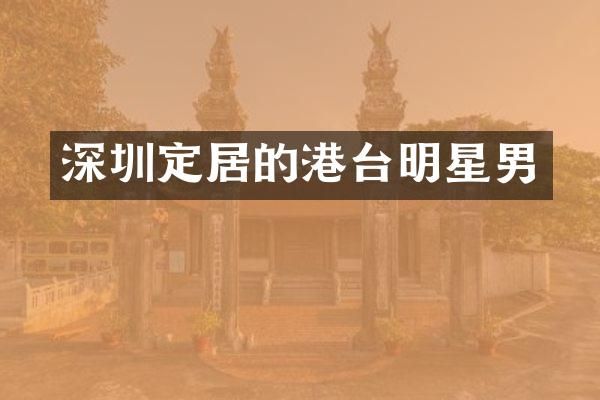 深圳定居的港台明星男