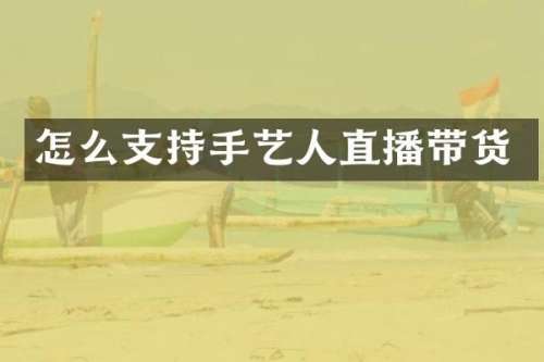 怎么支持手艺人直播带货