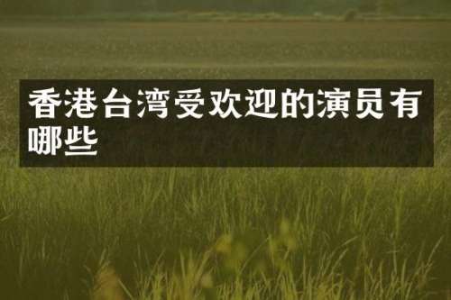 香港台湾受欢迎的演员有哪些