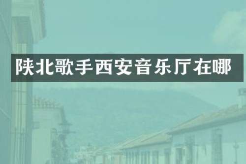 陕北歌手西安音乐厅在哪