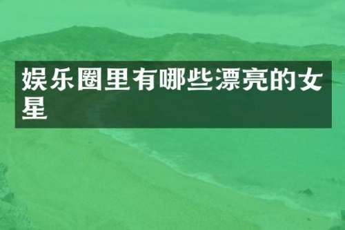 娱乐圈里有哪些漂亮的女星