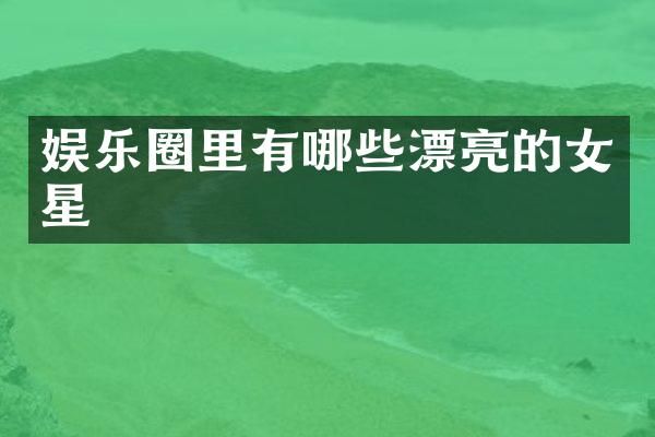 娱乐圈里有哪些漂亮的女星