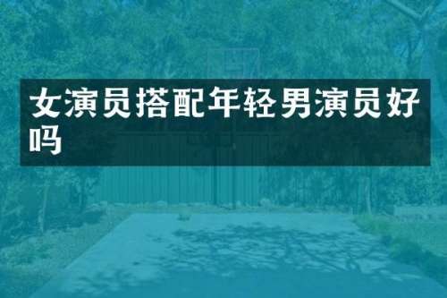 女演员搭配年轻男演员好吗