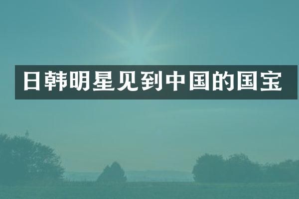 日韩明星见到中国的国宝