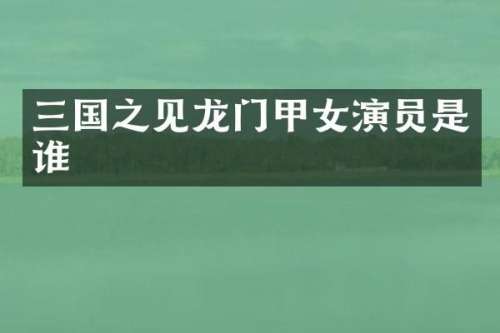 三国之见龙门甲女演员是谁