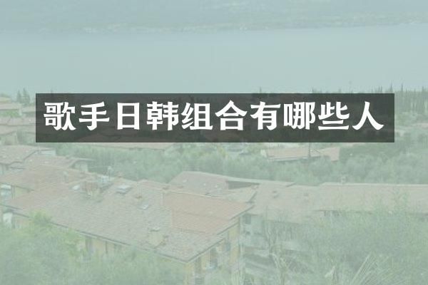 歌手日韩组合有哪些人