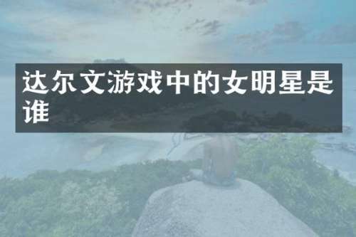 达尔文游戏中的女明星是谁