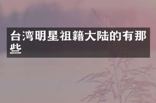 台湾明星祖籍大陆的有那些