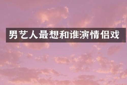 男艺人最想和谁演情侣戏