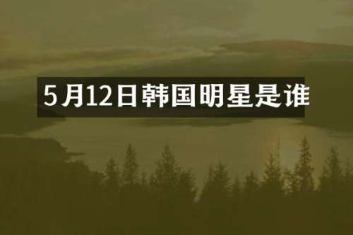 5月12日韩国明星是谁
