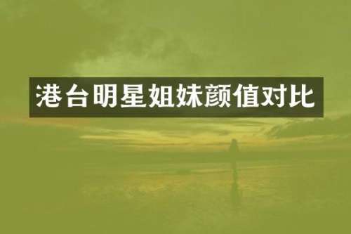 港台明星姐妹颜值对比