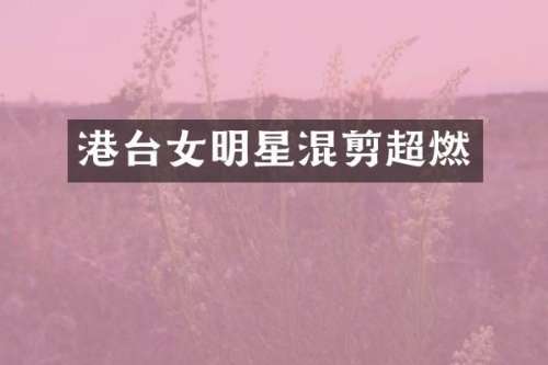 港台女明星混剪超燃