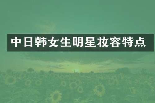 中日韩女生明星妆容特点