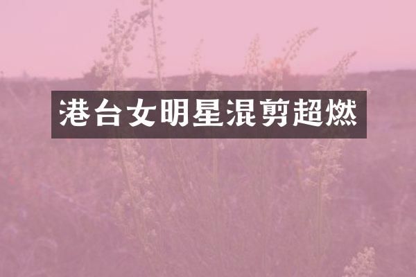 港台女明星混剪超燃