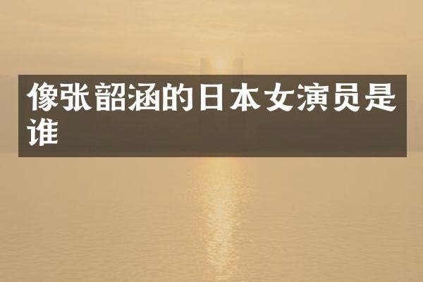 像张韶涵的日本女演员是谁