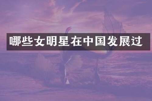 哪些女明星在中国发展过