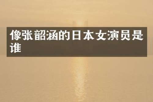 像张韶涵的日本女演员是谁
