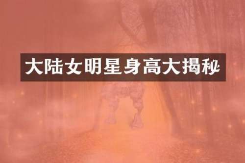 大陆女明星身高大揭秘
