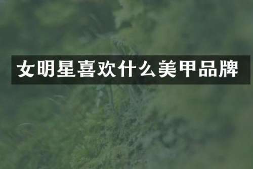 女明星喜欢什么美甲品牌