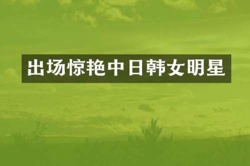 出场惊艳中日韩女明星