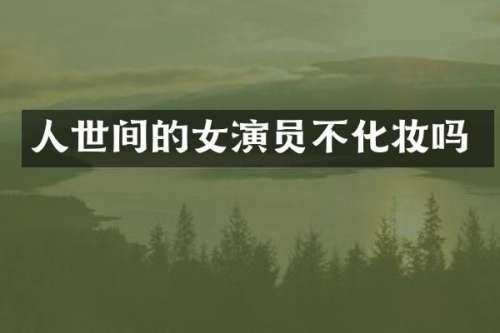 人世间的女演员不化妆吗