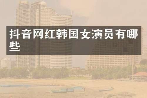 抖音网红韩国女演员有哪些