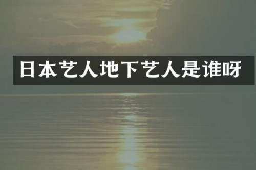 日本艺人地下艺人是谁呀