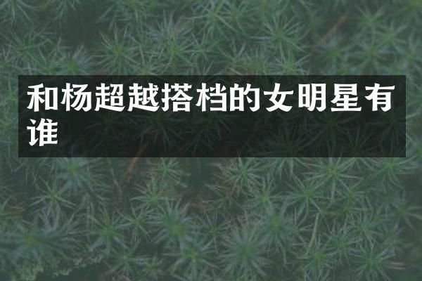 和杨超越搭档的女明星有谁