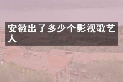 安徽出了多少个影视歌艺人