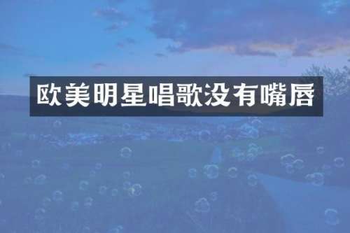 欧美明星唱歌没有嘴唇