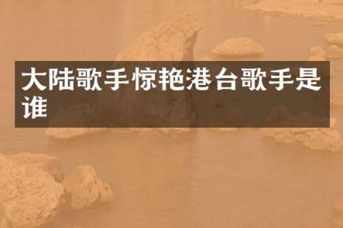 大陆歌手惊艳港台歌手是谁