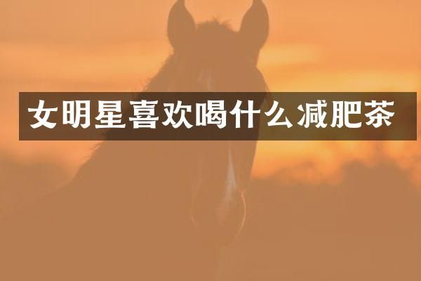 女明星喜欢喝什么减肥茶