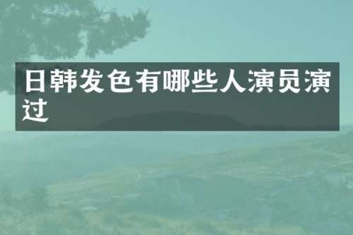 日韩发色有哪些人演员演过