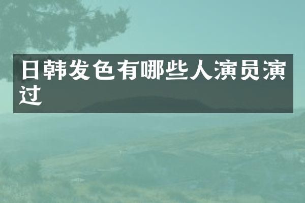 日韩发色有哪些人演员演过