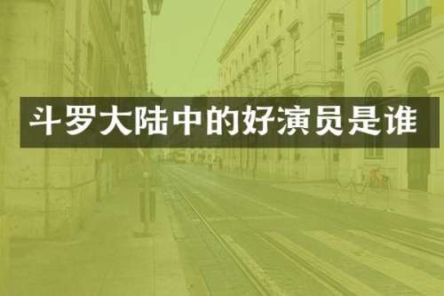 斗罗大陆中的好演员是谁