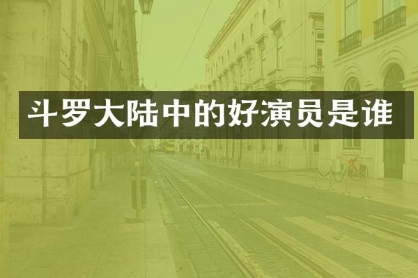 斗罗大陆中的好演员是谁