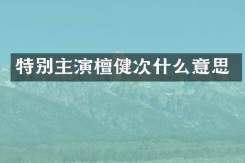 特别主演檀健次什么意思