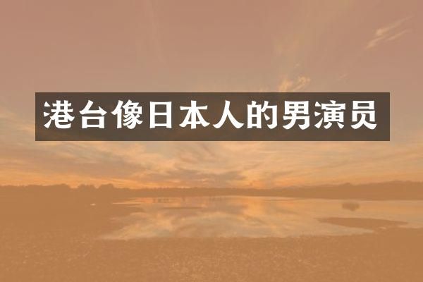 港台像日本人的男演员