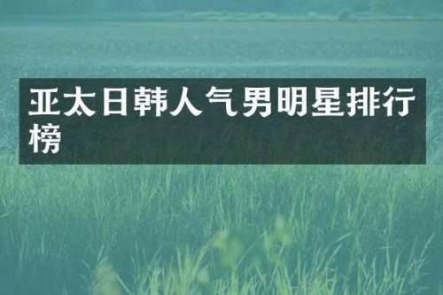 亚太日韩人气男明星排行榜