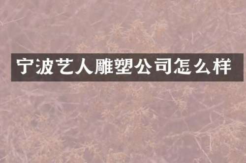 宁波艺人雕塑公司怎么样