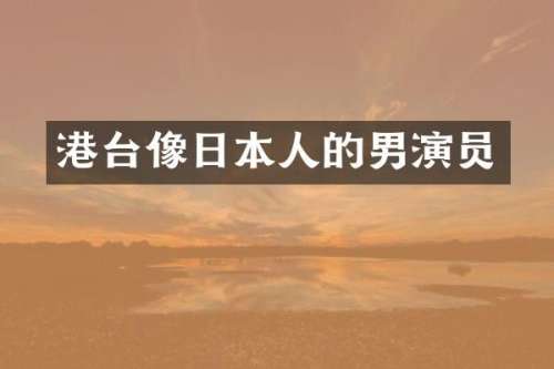 港台像日本人的男演员