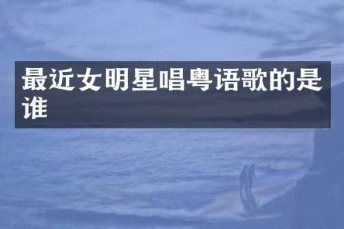 最近女明星唱粤语歌的是谁