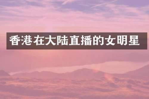 香港在大陆直播的女明星
