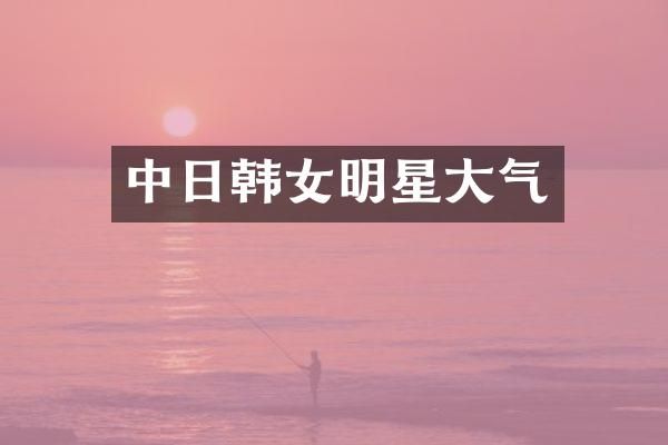 中日韩女明星大气