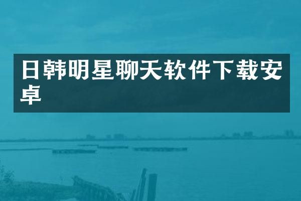 日韩明星聊天软件下载安卓