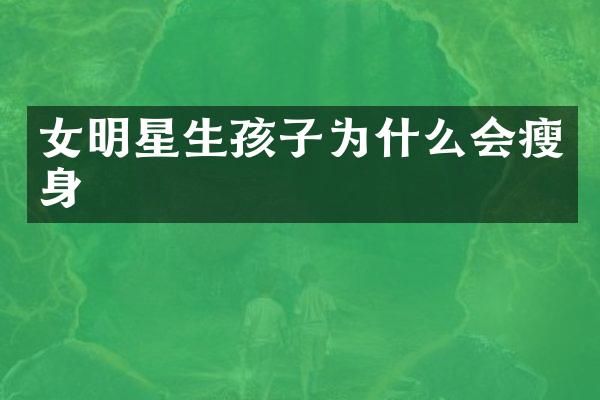 女明星生孩子为什么会