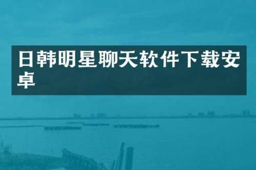 日韩明星聊天软件下载安卓