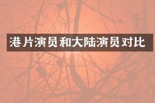 港片演员和大陆演员对比