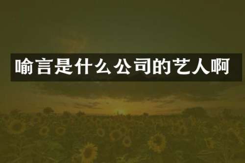 喻言是什么公司的艺人啊